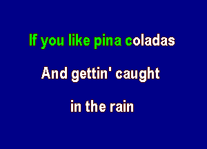 If you like pina coladas

And gettin' caught

in the rain