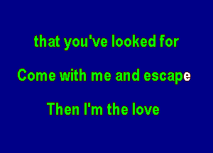 that you've looked for

Come with me and escape

Then I'm the love