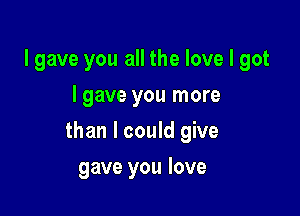 lgave you all the love I got
I gave you more

than I could give

gave you love