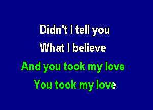 Didn't I tell you
What I believe

And you took my love

You took my love