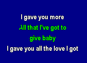 I gave you more
All that I've got to
give baby

I gave you all the love I got