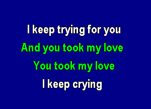 lkeep trying for you
And you took my love

You took my love

I keep crying