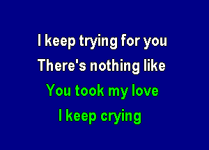 lkeep trying for you
There's nothing like

You took my love

I keep crying