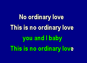 No ordinary love
This is no ordinary love
you and l baby

This is no ordinary love