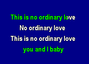 This is no ordinary love
No ordinary love

This is no ordinary love

you and I baby