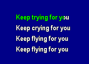 Keep trying for you
Keep crying for you
Keep flying for you

Keep flying for you