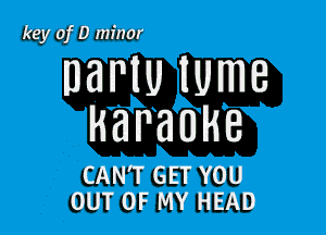 key of D minor

DBNU lUmB

karaoke

CAN'T GET YOU
OUT OF MY HEAD