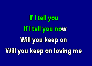 If I tell you
If I tell you now
Will you keep on

Will you keep on loving me