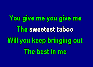 You give me you give me
The sweetest taboo

Will you keep bringing out

The best in me