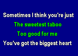 Sometimes I think you're just
The sweetest taboo
Too good for me

You've got the biggest heart