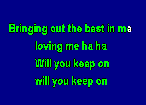 Bringing out the best in me
loving me ha ha
Will you keep on

will you keep on