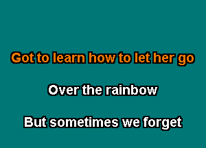 Got to learn how to let her go

Over the rainbow

But sometimes we forget