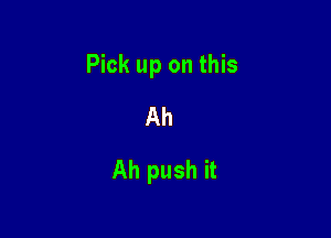 Pick up on this

Ah
Ah push it