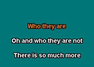 Who they are

Oh and who they are not

There is so much more