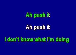 Ah push it
Ah push it

I don't know what I'm doing