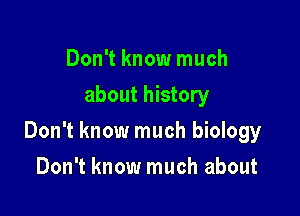 Don't know much
about history

Don't know much biology

Don't know much about