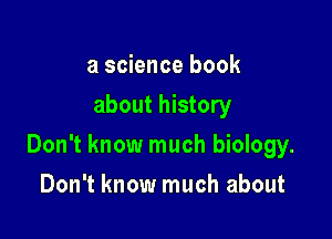 a science book
about history

Don't know much biology.

Don't know much about