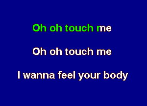 Oh oh touch me

Oh oh touch me

I wanna feel your body