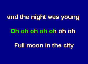 and the night was young

Oh oh oh oh oh oh oh

Full moon in the city