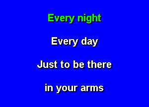 Every night

Every day
Just to be there

in your arms