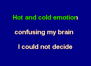 Hot and cold emotion

confusing my brain

I could not decide