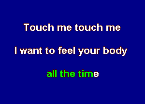 Touch me touch me

I want to feel your body

all the time