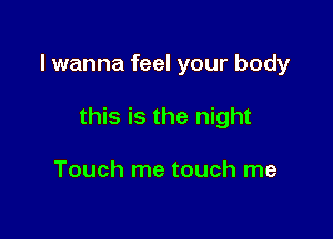 I wanna feel your body

this is the night

Touch me touch me