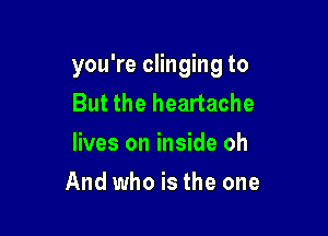 you're clinging to
But the heartache

lives on inside oh

And who is the one
