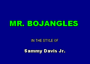 MIR. BOJANGILIES

IN THE STYLE 0F

Sammy Davis Jr.