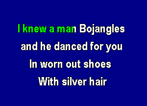 lknew a man Bojangles

and he danced for you
In worn out shoes
With silver hair