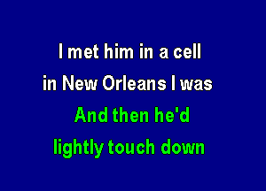 I met him in a cell
in New Orleans I was

And then he'd

lightlytouch down