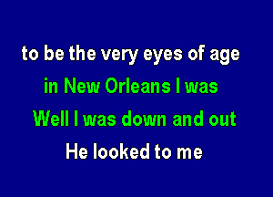 to be the very eyes of age

in New Orleans I was
Well I was down and out
He looked to me