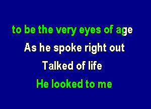 to be the very eyes of age

As he spoke right out
Talked of life
He looked to me