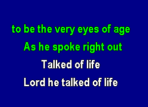 to be the very eyes of age

As he spoke right out

Talked of life
Lord he talked of life
