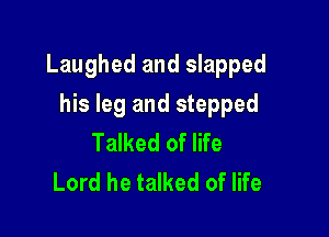 Laughed and slapped

his leg and stepped

Talked of life
Lord he talked of life
