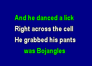 And he danced a lick
Right across the cell

He grabbed his pants

was Bojangles
