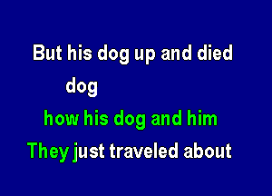 But his dog up and died

of fifteen years
how his dog and him
Theyjust traveled about