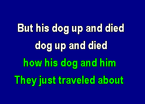 But his dog up and died

dog up and died
how his dog and him
Theyjust traveled about