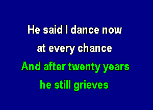 He said I dance now
at every chance

And after twenty years

he still grieves