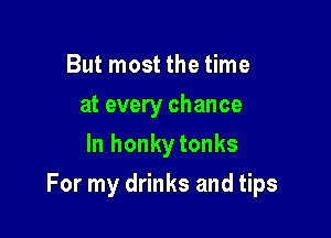 But most the time
at every chance
In honkytonks

For my drinks and tips