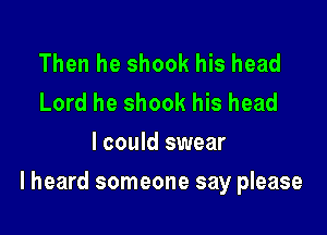 Then he shook his head
Lord he shook his head
I could swear

I heard someone say please