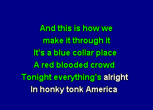 And this is how we
make it through it
It's a blue collar place

A red blooded crowd
Tonight everything's alright
In honky tonk America