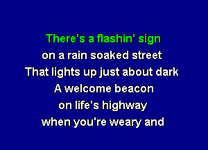 There's a flashin' sign
on a rain soaked street
That lights up just about dark

A welcome beacon
on life's highway
when you're weary and