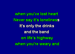 when you've lost heart
Never say it's loneliness
It's only the drinks

and the band
on life's highway
when you're weary and