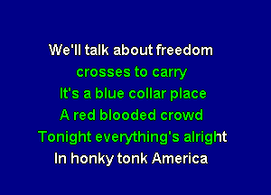 We'll talk about freedom
crosses to carry
It's a blue collar place

A red blooded crowd
Tonight everything's alright
In honky tonk America