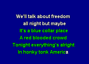 We'll talk about freedom
all night but maybe
It's a blue collar place

A red blooded crowd
Tonight everything's alright
In honky tonk America