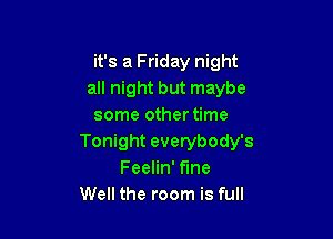 it's a Friday night
all night but maybe
some other time

Tonight everybody's
Feelin' fine
Well the room is full