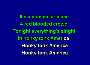 It's a blue collar place
A red blooded crowd
Tonight everything's alright

In honky tonk America
Honky tonk America
Honky tonk America