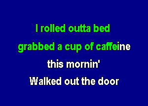 I rolled outta bed
grabbed a cup of caffeine

this mornin'
Walked out the door
