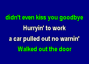 didn't even kiss you goodbye

Hurryin' to work

a car pulled out no warnin'
Walked out the door